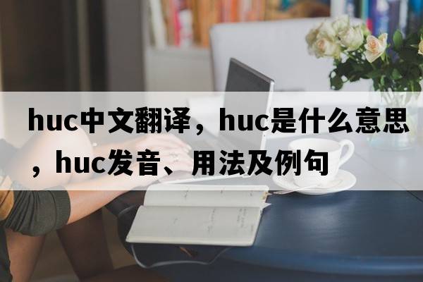 huc中文翻譯，huc是什么意思，huc發(fā)音、用法及例句