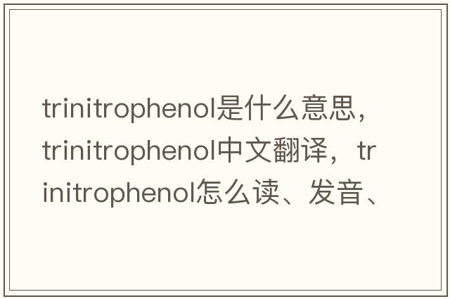 trinitrophenol是什么意思，trinitrophenol中文翻譯，trinitrophenol怎么讀、發(fā)音、用法及例句