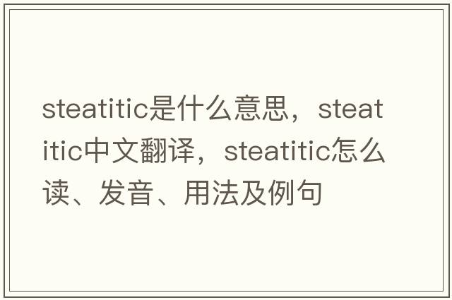 steatitic是什么意思，steatitic中文翻譯，steatitic怎么讀、發(fā)音、用法及例句