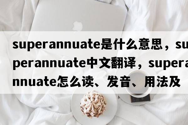 superannuate是什么意思，superannuate中文翻譯，superannuate怎么讀、發(fā)音、用法及例句