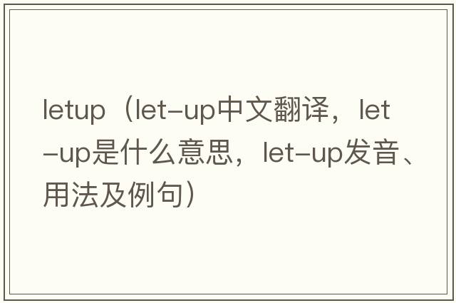 letup（let-up中文翻譯，let-up是什么意思，let-up發(fā)音、用法及例句）