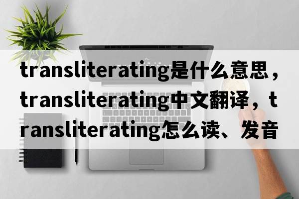 transliterating是什么意思，transliterating中文翻譯，transliterating怎么讀、發(fā)音、用法及例句