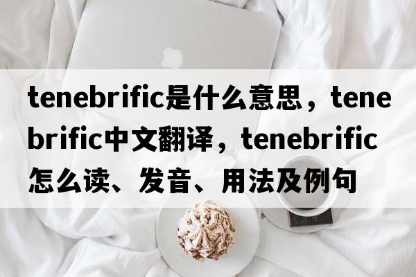 tenebrific是什么意思，tenebrific中文翻譯，tenebrific怎么讀、發(fā)音、用法及例句