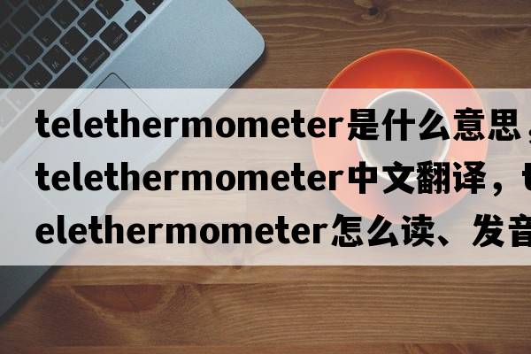 telethermometer是什么意思，telethermometer中文翻譯，telethermometer怎么讀、發(fā)音、用法及例句