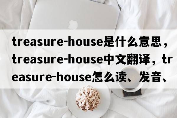 treasure-house是什么意思，treasure-house中文翻譯，treasure-house怎么讀、發(fā)音、用法及例句