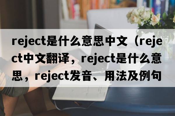 reject是什么意思中文（reject中文翻譯，reject是什么意思，reject發(fā)音、用法及例句）