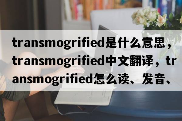 transmogrified是什么意思，transmogrified中文翻譯，transmogrified怎么讀、發(fā)音、用法及例句