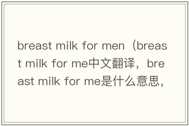 breast milk for men（breast milk for me中文翻譯，breast milk for me是什么意思，breast milk for me發(fā)音、用法及例句）