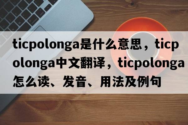 ticpolonga是什么意思，ticpolonga中文翻譯，ticpolonga怎么讀、發(fā)音、用法及例句
