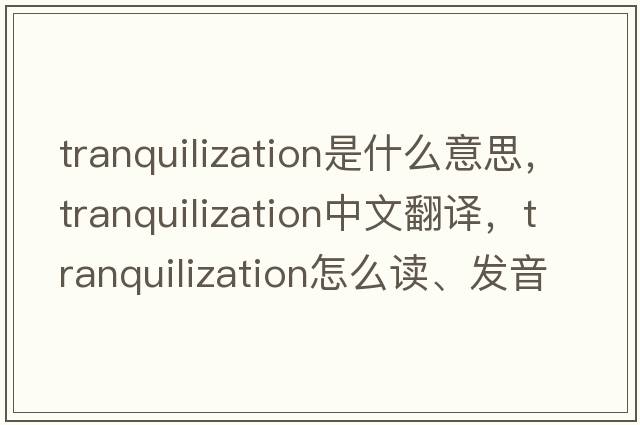 tranquilization是什么意思，tranquilization中文翻譯，tranquilization怎么讀、發(fā)音、用法及例句