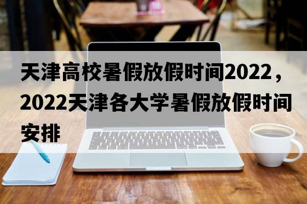 天津高校暑假放假時(shí)間2022，2022天津各大學(xué)暑假放假時(shí)間安排