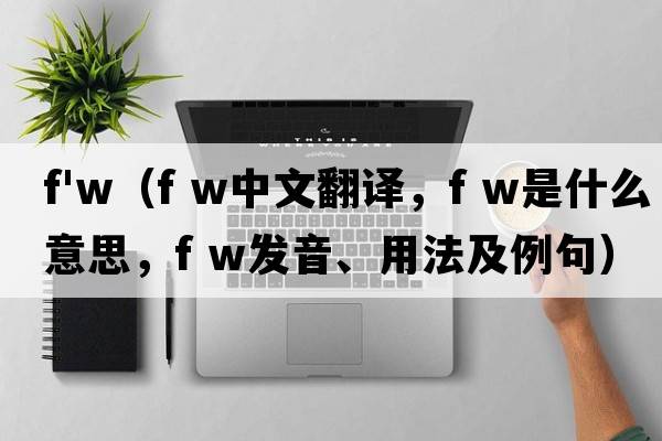 f'w（f w中文翻譯，f w是什么意思，f w發(fā)音、用法及例句）