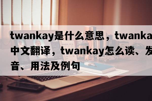 Twankay是什么意思，Twankay中文翻譯，Twankay怎么讀、發(fā)音、用法及例句