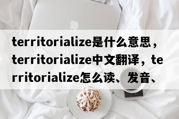 territorialize是什么意思，territorialize中文翻譯，territorialize怎么讀、發(fā)音、用法及例句