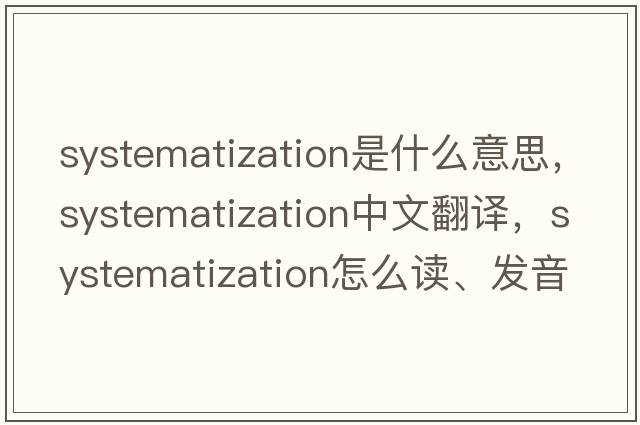 systematization是什么意思，systematization中文翻譯，systematization怎么讀、發(fā)音、用法及例句