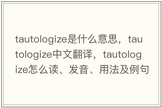 tautologize是什么意思，tautologize中文翻譯，tautologize怎么讀、發(fā)音、用法及例句