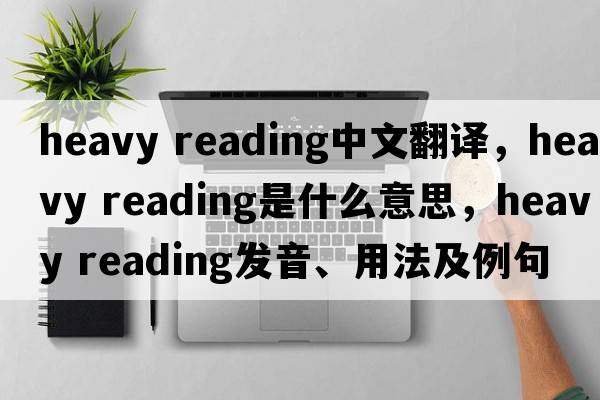 heavy reading中文翻譯，heavy reading是什么意思，heavy reading發(fā)音、用法及例句