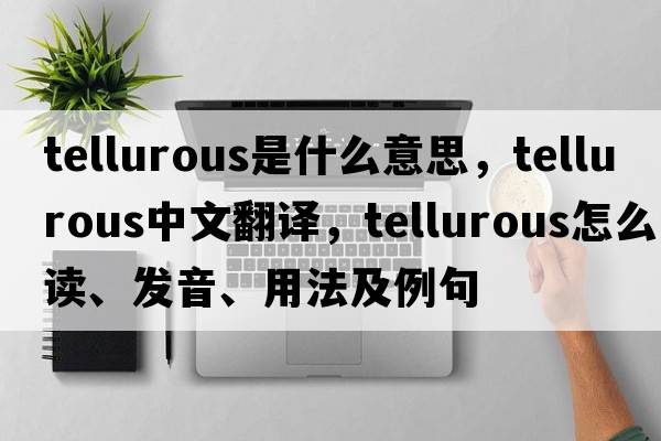 tellurous是什么意思，tellurous中文翻譯，tellurous怎么讀、發(fā)音、用法及例句