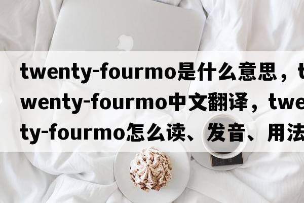 twenty-fourmo是什么意思，twenty-fourmo中文翻譯，twenty-fourmo怎么讀、發(fā)音、用法及例句