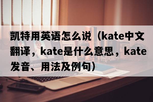 凱特用英語(yǔ)怎么說(shuō)（Kate中文翻譯，Kate是什么意思，Kate發(fā)音、用法及例句）