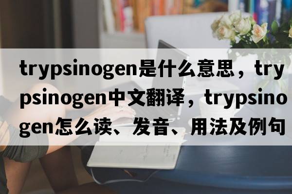trypsinogen是什么意思，trypsinogen中文翻譯，trypsinogen怎么讀、發(fā)音、用法及例句