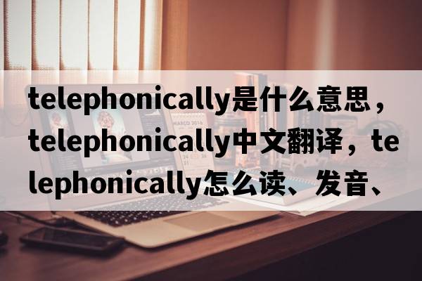 telephonically是什么意思，telephonically中文翻譯，telephonically怎么讀、發(fā)音、用法及例句