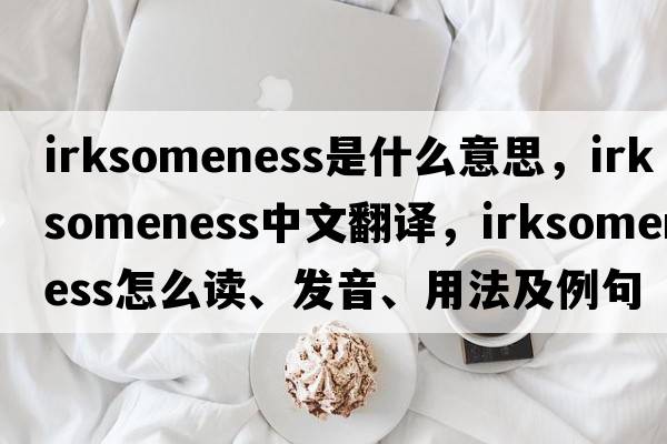 irksomeness是什么意思，irksomeness中文翻譯，irksomeness怎么讀、發(fā)音、用法及例句