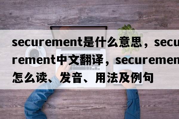 securement是什么意思，securement中文翻譯，securement怎么讀、發(fā)音、用法及例句