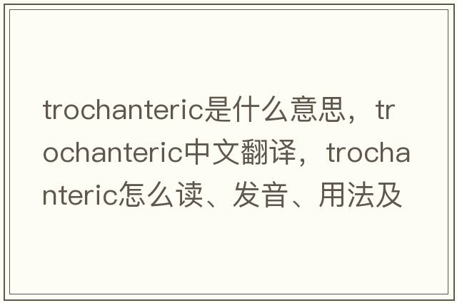 trochanteric是什么意思，trochanteric中文翻譯，trochanteric怎么讀、發(fā)音、用法及例句