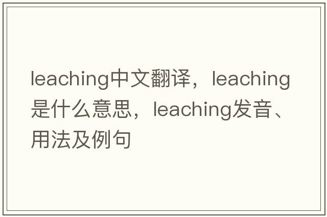 leaching中文翻譯，leaching是什么意思，leaching發(fā)音、用法及例句