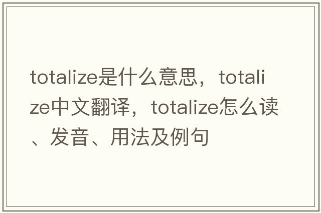 totalize是什么意思，totalize中文翻譯，totalize怎么讀、發(fā)音、用法及例句