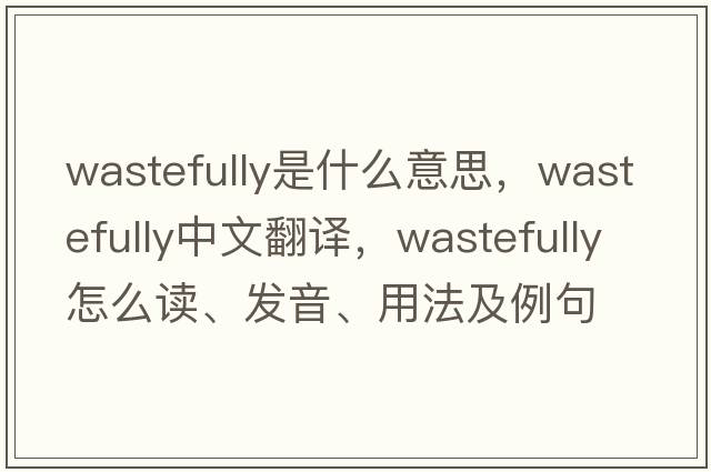 wastefully是什么意思，wastefully中文翻譯，wastefully怎么讀、發(fā)音、用法及例句