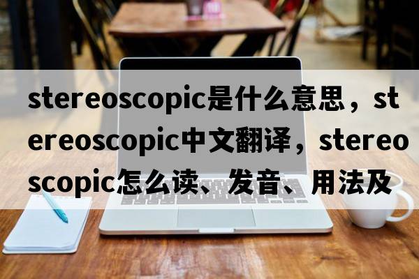 stereoscopic是什么意思，stereoscopic中文翻譯，stereoscopic怎么讀、發(fā)音、用法及例句