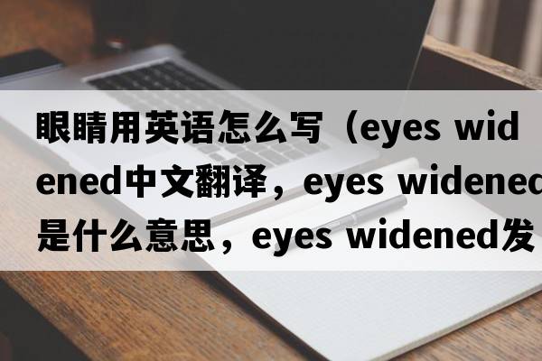 眼睛用英語怎么寫（eyes widened中文翻譯，eyes widened是什么意思，eyes widened發(fā)音、用法及例句）