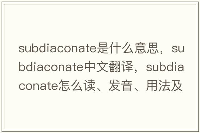 subdiaconate是什么意思，subdiaconate中文翻譯，subdiaconate怎么讀、發(fā)音、用法及例句