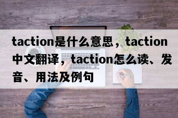 taction是什么意思，taction中文翻譯，taction怎么讀、發(fā)音、用法及例句