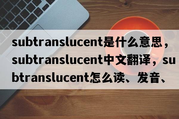 subtranslucent是什么意思，subtranslucent中文翻譯，subtranslucent怎么讀、發(fā)音、用法及例句