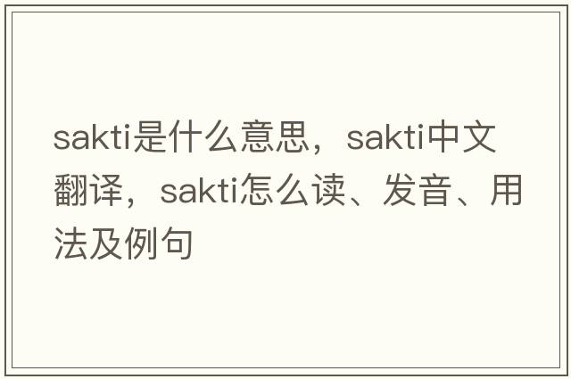 Sakti是什么意思，Sakti中文翻譯，Sakti怎么讀、發(fā)音、用法及例句