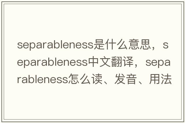 separableness是什么意思，separableness中文翻譯，separableness怎么讀、發(fā)音、用法及例句