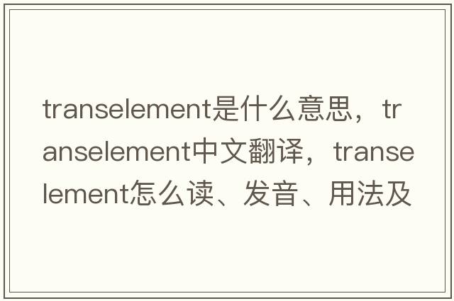 transelement是什么意思，transelement中文翻譯，transelement怎么讀、發(fā)音、用法及例句