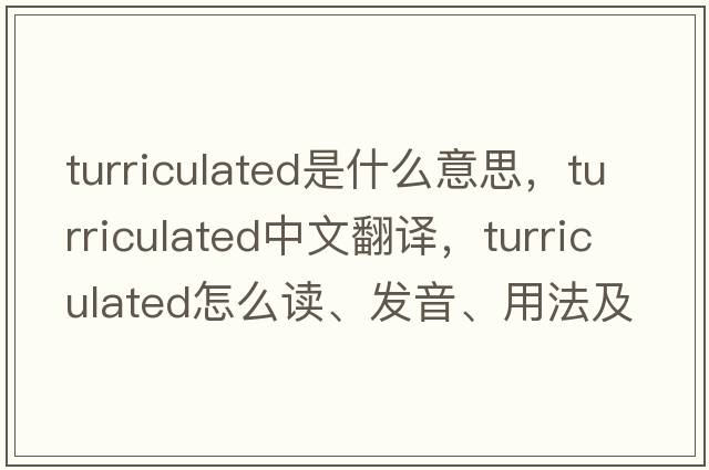 turriculated是什么意思，turriculated中文翻譯，turriculated怎么讀、發(fā)音、用法及例句
