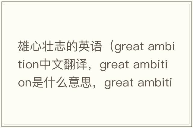 雄心壯志的英語（great ambition中文翻譯，great ambition是什么意思，great ambition發(fā)音、用法及例句）