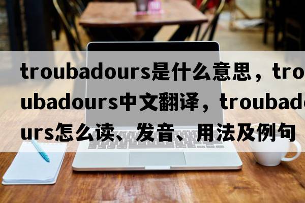 troubadours是什么意思，troubadours中文翻譯，troubadours怎么讀、發(fā)音、用法及例句