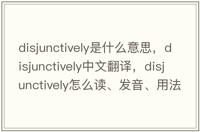 disjunctively是什么意思，disjunctively中文翻譯，disjunctively怎么讀、發(fā)音、用法及例句