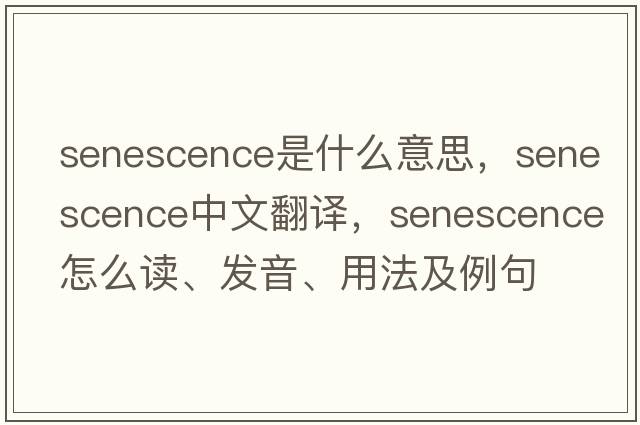 senescence是什么意思，senescence中文翻譯，senescence怎么讀、發(fā)音、用法及例句