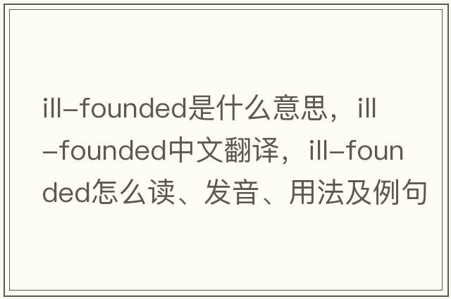 ill-founded是什么意思，ill-founded中文翻譯，ill-founded怎么讀、發(fā)音、用法及例句