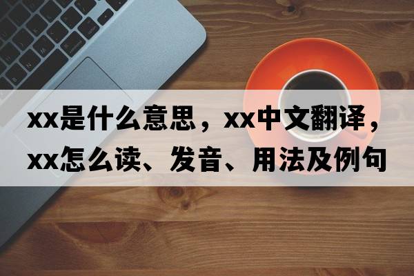 xx是什么意思，xx中文翻譯，xx怎么讀、發(fā)音、用法及例句