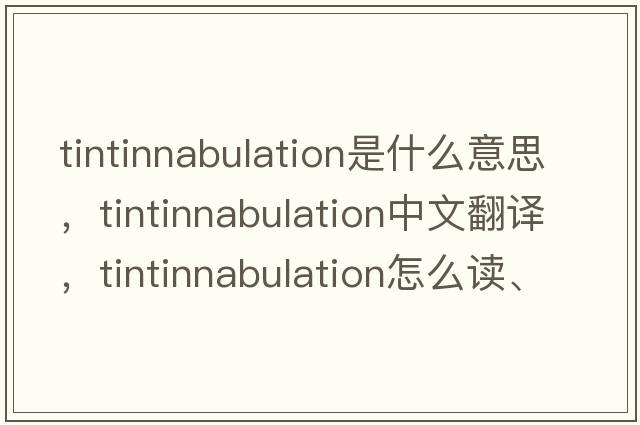 tintinnabulation是什么意思，tintinnabulation中文翻譯，tintinnabulation怎么讀、發(fā)音、用法及例句