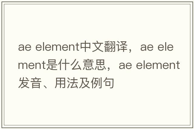 ae element中文翻譯，ae element是什么意思，ae element發(fā)音、用法及例句