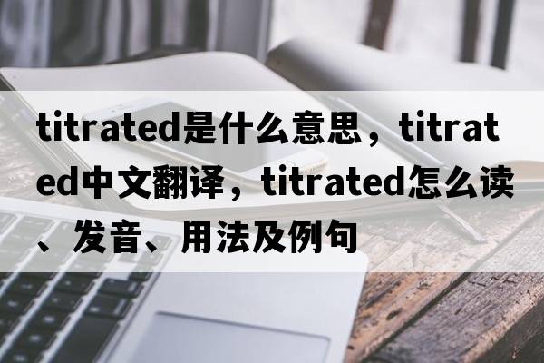 titrated是什么意思，titrated中文翻譯，titrated怎么讀、發(fā)音、用法及例句